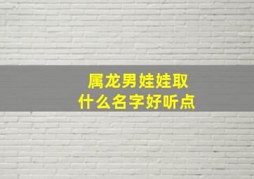 属龙男娃娃取什么名字好听点