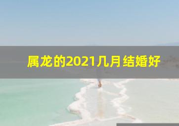 属龙的2021几月结婚好