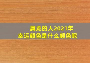 属龙的人2021年幸运颜色是什么颜色呢