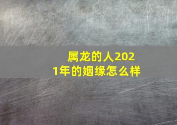 属龙的人2021年的姻缘怎么样