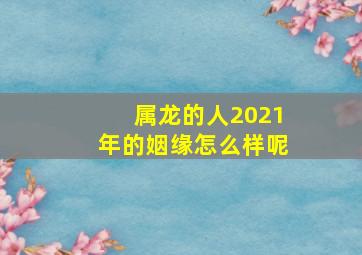 属龙的人2021年的姻缘怎么样呢