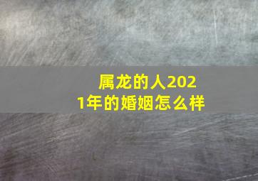 属龙的人2021年的婚姻怎么样