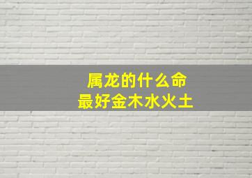 属龙的什么命最好金木水火土