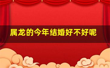 属龙的今年结婚好不好呢