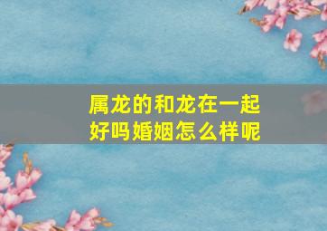 属龙的和龙在一起好吗婚姻怎么样呢