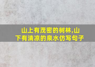 山上有茂密的树林,山下有清凉的泉水仿写句子