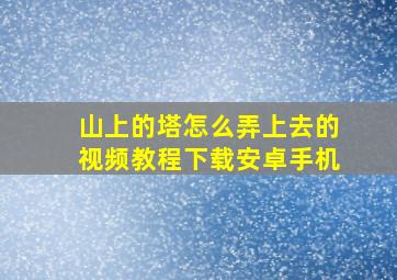 山上的塔怎么弄上去的视频教程下载安卓手机