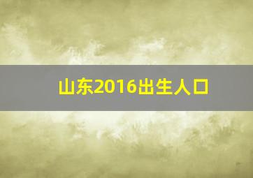 山东2016出生人口