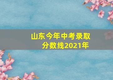 山东今年中考录取分数线2021年