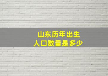 山东历年出生人口数量是多少