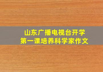 山东广播电视台开学第一课培养科学家作文