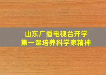 山东广播电视台开学第一课培养科学家精神