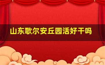 山东歌尔安丘园活好干吗