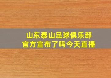 山东泰山足球俱乐部官方宣布了吗今天直播