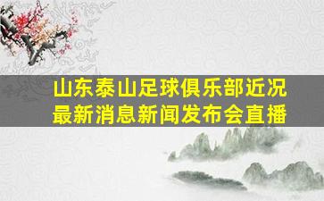 山东泰山足球俱乐部近况最新消息新闻发布会直播