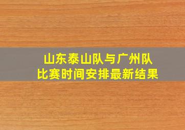 山东泰山队与广州队比赛时间安排最新结果