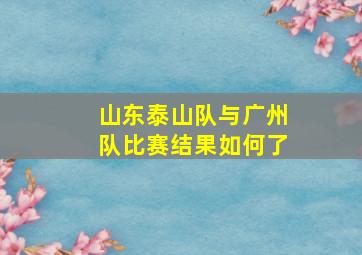 山东泰山队与广州队比赛结果如何了