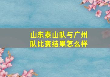 山东泰山队与广州队比赛结果怎么样