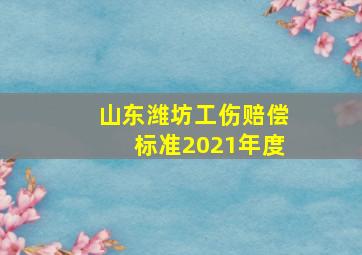 山东潍坊工伤赔偿标准2021年度