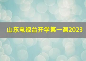 山东电视台开学第一课2023