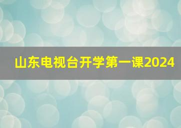 山东电视台开学第一课2024