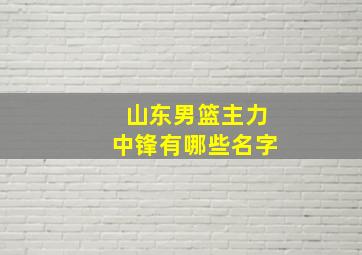 山东男篮主力中锋有哪些名字