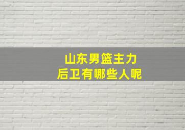 山东男篮主力后卫有哪些人呢