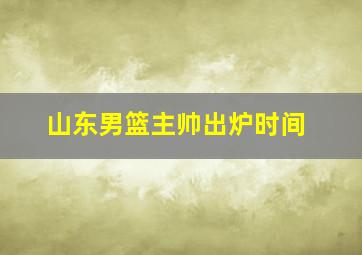 山东男篮主帅出炉时间