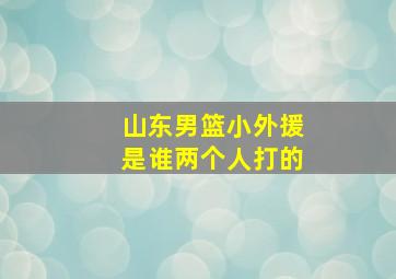 山东男篮小外援是谁两个人打的