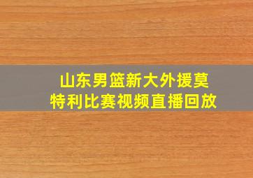 山东男篮新大外援莫特利比赛视频直播回放