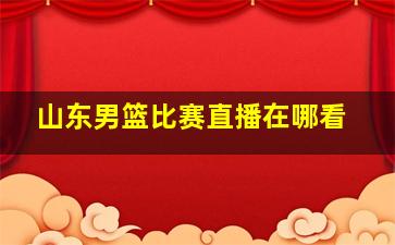 山东男篮比赛直播在哪看