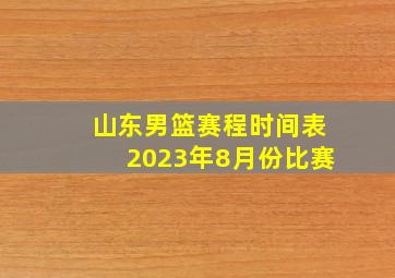 山东男篮赛程时间表2023年8月份比赛