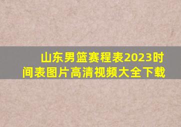 山东男篮赛程表2023时间表图片高清视频大全下载