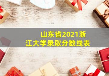 山东省2021浙江大学录取分数线表