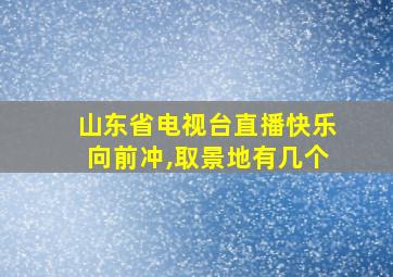 山东省电视台直播快乐向前冲,取景地有几个