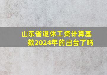 山东省退休工资计算基数2024年的出台了吗