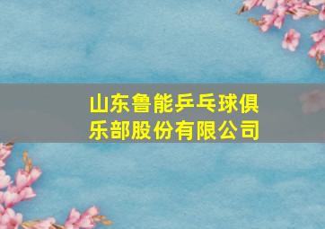 山东鲁能乒乓球俱乐部股份有限公司