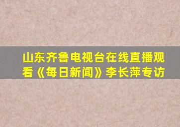 山东齐鲁电视台在线直播观看《每日新闻》李长萍专访