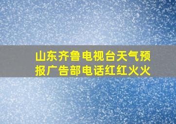 山东齐鲁电视台天气预报广告部电话红红火火