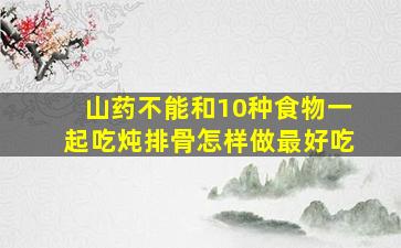 山药不能和10种食物一起吃炖排骨怎样做最好吃