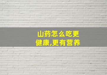 山药怎么吃更健康,更有营养