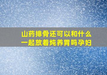 山药排骨还可以和什么一起放着炖养胃吗孕妇