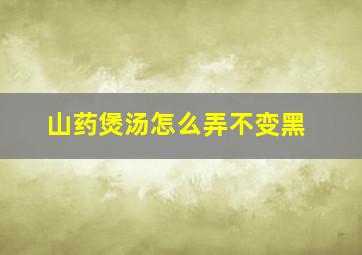 山药煲汤怎么弄不变黑