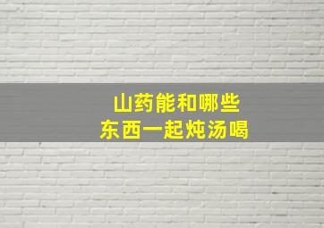 山药能和哪些东西一起炖汤喝