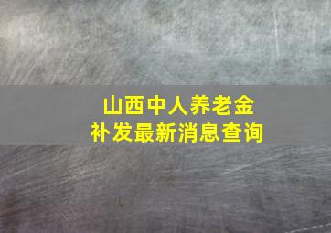 山西中人养老金补发最新消息查询