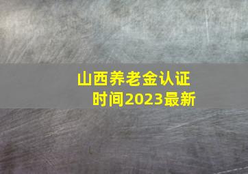 山西养老金认证时间2023最新