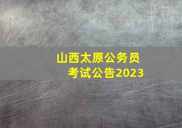 山西太原公务员考试公告2023