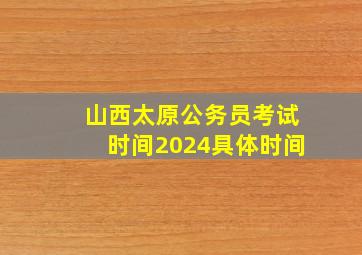 山西太原公务员考试时间2024具体时间