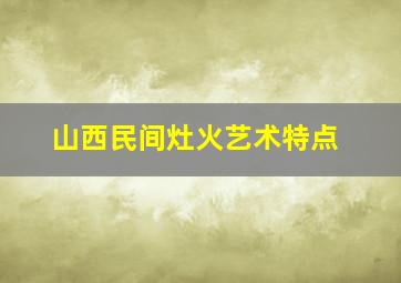 山西民间灶火艺术特点