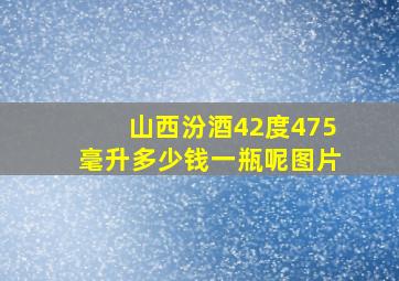 山西汾酒42度475毫升多少钱一瓶呢图片